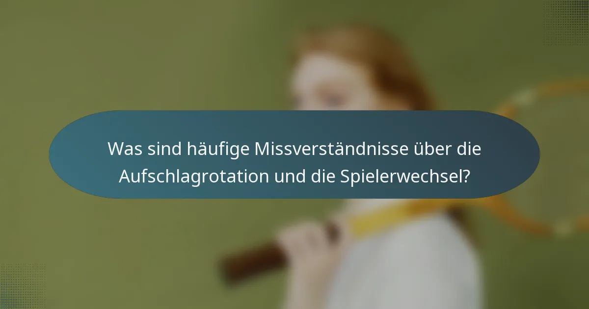 Was sind häufige Missverständnisse über die Aufschlagrotation und die Spielerwechsel?