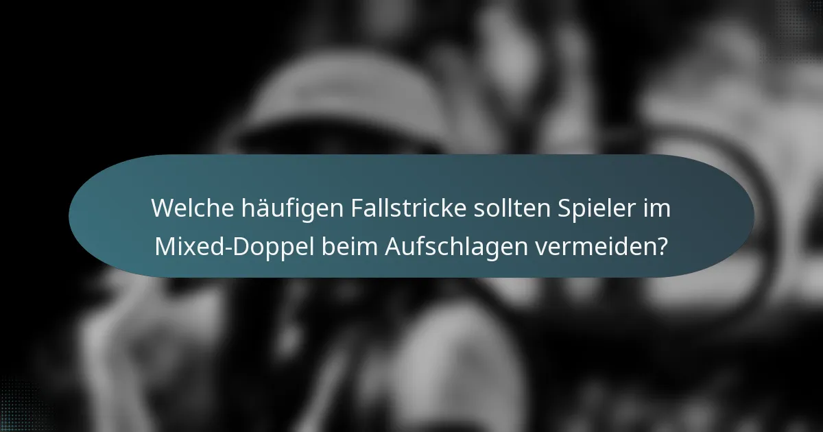 Welche häufigen Fallstricke sollten Spieler im Mixed-Doppel beim Aufschlagen vermeiden?